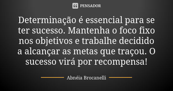 Determinação é essencial para se ter sucesso. Mantenha o foco fixo nos objetivos e trabalhe decidido a alcançar as metas que traçou. O sucesso virá por recompen... Frase de Abnéia Brocanelli.