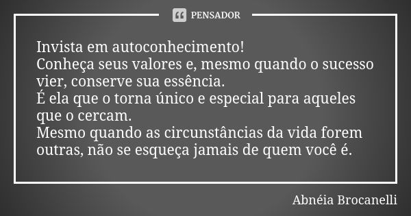 Invista em autoconhecimento! Conheça seus valores e, mesmo quando o sucesso vier, conserve sua essência. É ela que o torna único e especial para aqueles que o c... Frase de Abnéia Brocanelli.