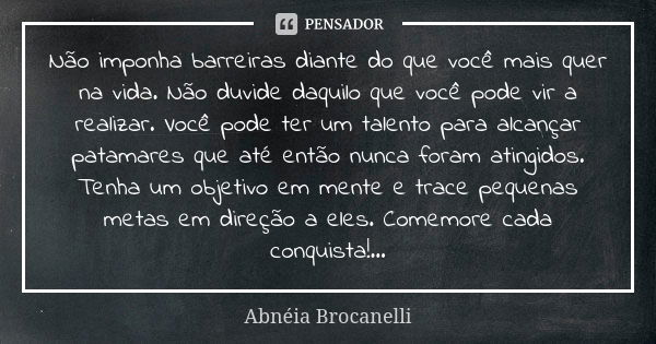 Não imponha barreiras diante do que você mais quer na vida. Não duvide daquilo que você pode vir a realizar. Você pode ter um talento para alcançar patamares qu... Frase de Abnéia Brocanelli.