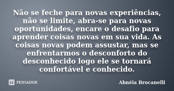 Não se feche para novas experiências, não se limite, abra-se para novas oportunidades, encare o desafio para aprender coisas novas em sua vida. As coisas novas ... Frase de Abnéia Brocanelli.