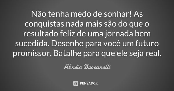 Não tenha medo de sonhar! As conquistas nada mais são do que o resultado feliz de uma jornada bem sucedida. Desenhe para você um futuro promissor. Batalhe para ... Frase de Abnéia Brocanelli.