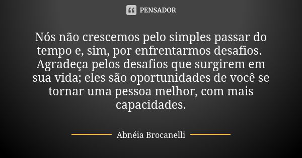 Nós não crescemos pelo simples passar do tempo e, sim, por enfrentarmos desafios. Agradeça pelos desafios que surgirem em sua vida; eles são oportunidades de vo... Frase de Abnéia Brocanelli.