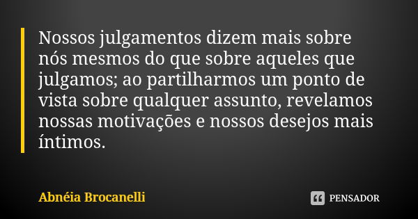 Nossos julgamentos dizem mais sobre nós mesmos do que sobre aqueles que julgamos; ao partilharmos um ponto de vista sobre qualquer assunto, revelamos nossas mot... Frase de Abnéia Brocanelli.