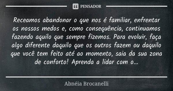 Receamos abandonar o que nos é familiar, enfrentar os nossos medos e, como consequência, continuamos fazendo aquilo que sempre fizemos. Para evoluir, faça algo ... Frase de Abnéia Brocanelli.