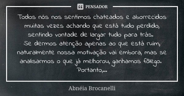 Todos nós nos sentimos chateados e aborrecidos muitas vezes achando que está tudo perdido, sentindo vontade de largar tudo para trás. Se dermos atenção apenas a... Frase de Abnéia Brocanelli.