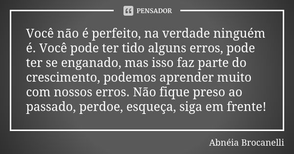 Você não é perfeito, na verdade ninguém é. Você pode ter tido alguns erros, pode ter se enganado, mas isso faz parte do crescimento, podemos aprender muito com ... Frase de Abnéia Brocanelli.