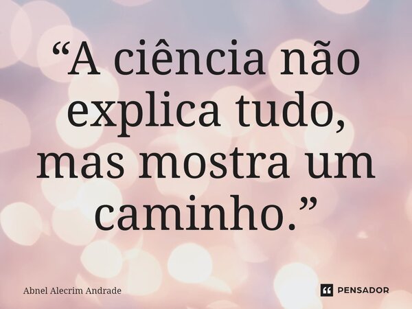 ⁠“A ciência não explica tudo, mas mostra um caminho.”... Frase de Abnel Alecrim Andrade.