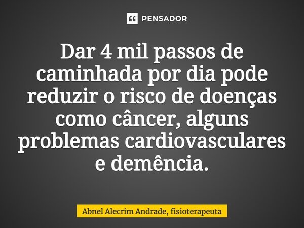⁠Dar 4 mil passos de caminhada por dia pode reduzir o risco de doenças como câncer, alguns problemas cardiovasculares e demência.... Frase de Abnel Alecrim Andrade, fisioterapeuta.
