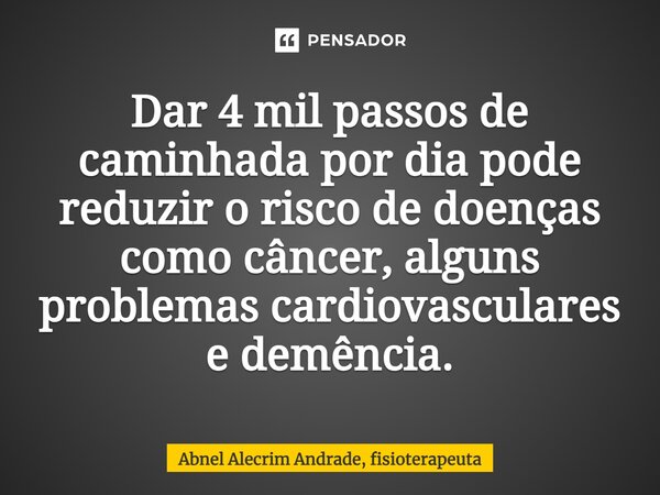 ⁠Dar 4 mil passos de caminhada por dia pode reduzir o risco de doenças como câncer, alguns problemas cardiovasculares e demência.... Frase de Abnel Alecrim Andrade, fisioterapeuta.