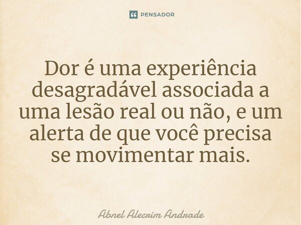 ⁠Dor é uma experiência desagradável associada a uma lesão real ou não, e um alerta de que você precisa se movimentar mais.... Frase de Abnel Alecrim Andrade.