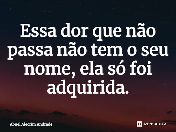 ⁠Essa dor que não passa não tem o seu nome, ela só foi adquirida.... Frase de Abnel Alecrim Andrade.