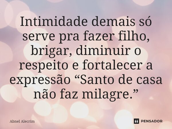 ⁠Intimidade demais só serve pra fazer filho, brigar, diminuir o respeito e fortalecer a expressão “Santo de casa não faz milagre.”... Frase de Abnel Alecrim.