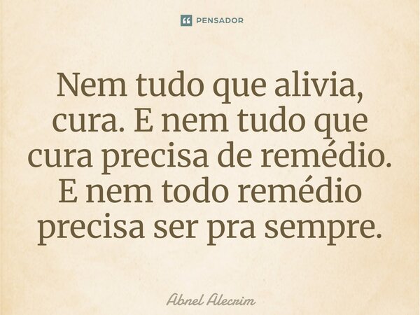 ⁠Nem tudo que alivia, cura. E nem tudo que cura precisa de remédio. E nem todo remédio precisa ser pra sempre.... Frase de Abnel Alecrim.