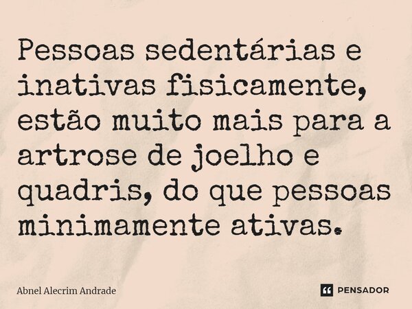 ⁠Pessoas sedentárias e inativas fisicamente, estão muito mais para a artrose de joelho e quadris, do que pessoas minimamente ativas.... Frase de Abnel Alecrim Andrade.