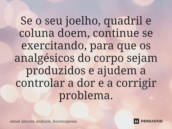 ⁠Se o seu joelho, quadril e coluna doem, continue se exercitando, para que os analgésicos do corpo sejam produzidos e ajudem a controlar a dor e a corrigir prob... Frase de Abnel Alecrim Andrade, fisioterapeuta.