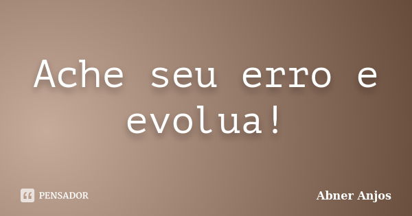 Ache seu erro e evolua!... Frase de Abner Anjos.