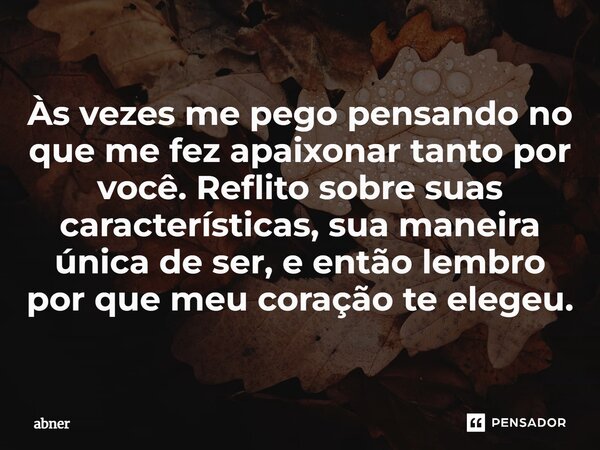 ⁠Às vezes me pego pensando no que me fez apaixonar tanto por você. Reflito sobre suas características, sua maneira única de ser, e então lembro por que meu cora... Frase de ABNER.