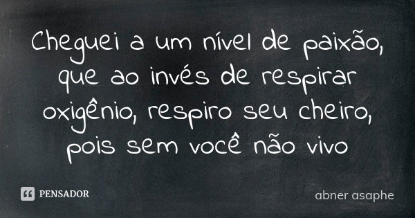 Cheguei a um nível de paixão, que ao invés de respirar oxigênio, respiro seu cheiro, pois sem você não vivo... Frase de Abner Asaphe.