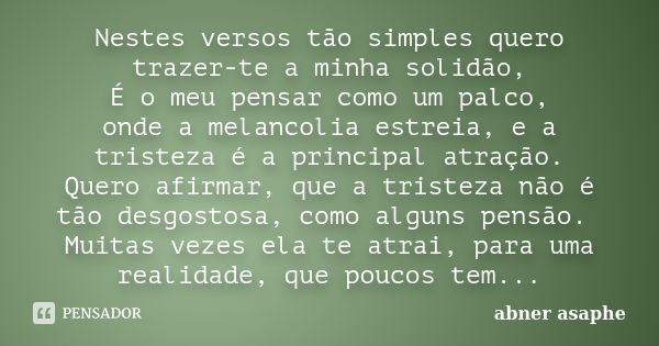 Nestes versos tão simples quero trazer-te a minha solidão, É o meu pensar como um palco, onde a melancolia estreia, e a tristeza é a principal atração. Quero af... Frase de Abner Asaphe.