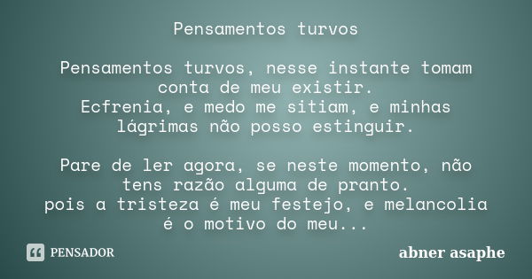 Pensamentos turvos Pensamentos turvos, nesse instante tomam conta de meu existir. Ecfrenia, e medo me sitiam, e minhas lágrimas não posso estinguir. Pare de ler... Frase de Abner Asaphe.