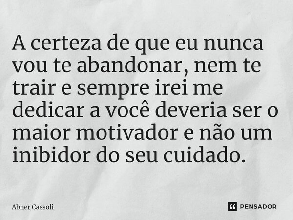 ⁠A certeza de que eu nunca vou te abandonar, nem te trair e sempre irei me dedicar a você deveria ser o maior motivador e não um inibidor do seu cuidado.... Frase de Abner Cassoli.