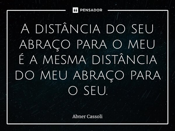 ⁠A distância do seu abraço para o meu é a mesma distância do meu abraço para o seu.... Frase de Abner Cassoli.