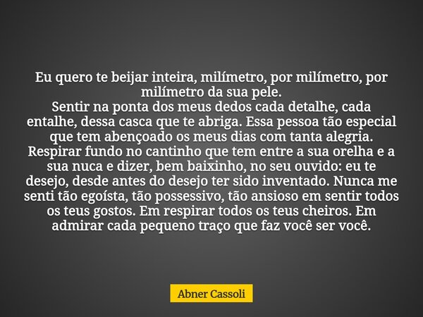 Eu quero te beijar inteira, milímetro, por milímetro, por milímetro da sua pele. Sentir na ponta dos meus dedos cada detalhe, cada entalhe, dessa casca que te a... Frase de Abner Cassoli.