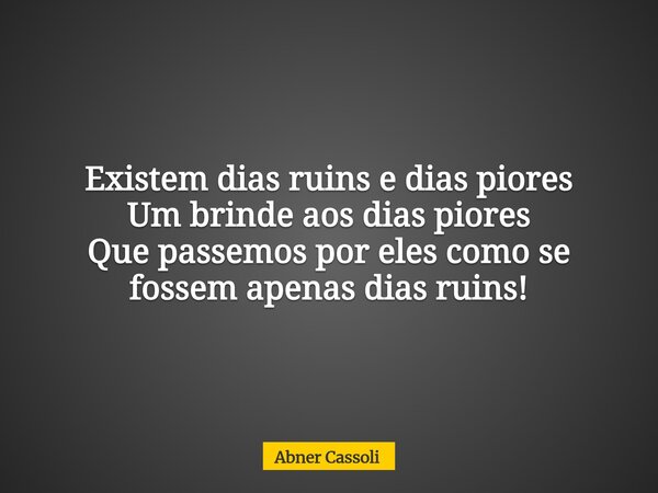 Existem dias ruins e dias piores Um brinde aos dias piores Que passemos por eles como se fossem apenas dias ruins!... Frase de Abner Cassoli.