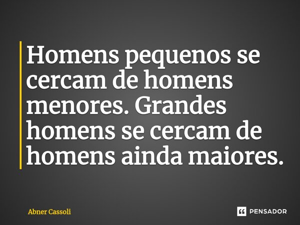 ⁠Homens pequenos se cercam de homens menores. Grandes homens se cercam de homens ainda maiores.... Frase de Abner Cassoli.