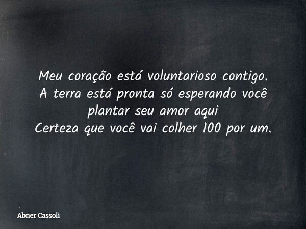 Meu coração está voluntarioso contigo. A terra está pronta só esperando você plantar seu amor aqui Certeza que você vai colher 100 por um.... Frase de Abner Cassoli.