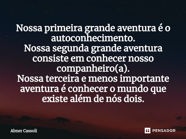 ⁠Nossa primeira grande aventura é o autoconhecimento. Nossa segunda grande aventura consiste em conhecer nosso companheiro(a). Nossa terceira e menos importante... Frase de Abner Cassoli.