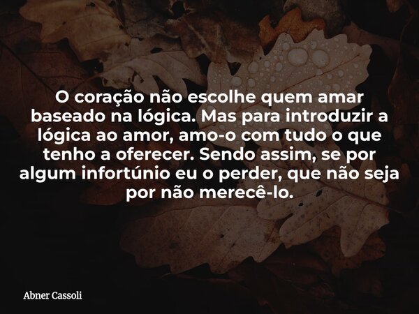 O coração não escolhe quem amar baseado na lógica. Mas para introduzir a lógica ao amor, amo-o com tudo o que tenho a oferecer. Sendo assim, se por algum infort... Frase de Abner Cassoli.