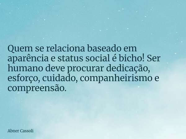 Quem se relaciona baseado em aparência e status social é bicho! Ser humano deve procurar dedicação, esforço, cuidado, companheirismo e compreensão.... Frase de Abner Cassoli.