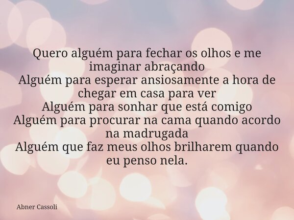 Quero alguém para fechar os olhos e me imaginar abraçando Alguém para esperar ansiosamente a hora de chegar em casa para ver Alguém para sonhar que está comigo ... Frase de Abner Cassoli.