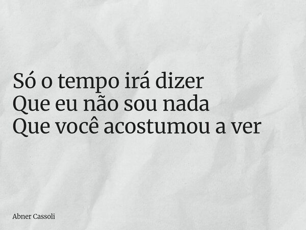 Só o tempo irá dizer Que eu não sou nada Que você acostumou a ver... Frase de Abner Cassoli.