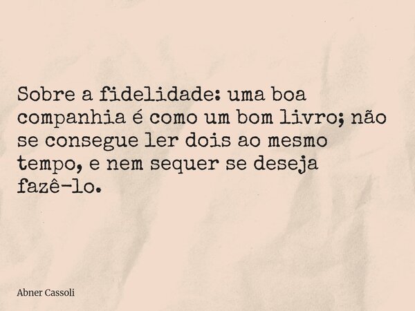 Sobre a fidelidade: uma boa companhia é como um bom livro; não se consegue ler dois ao mesmo tempo, e nem sequer se deseja fazê-lo.... Frase de Abner Cassoli.