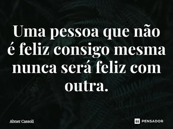 ⁠Uma pessoa que não é feliz consigo mesma nunca será feliz com outra.... Frase de Abner Cassoli.
