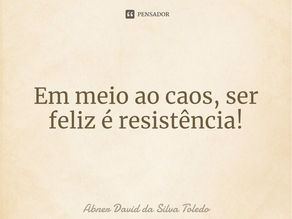 ⁠Em meio ao caos, ser feliz é resistência!... Frase de Abner David da Silva Toledo.