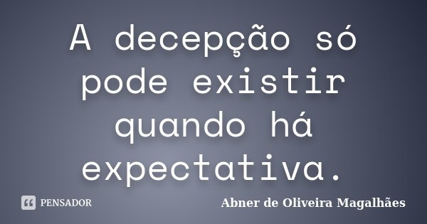 A decepção só pode existir quando há expectativa.... Frase de Abner de Oliveira Magalhães.