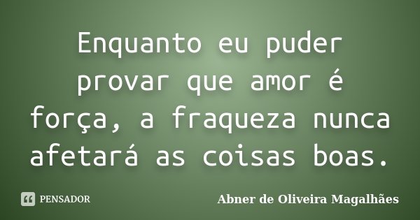Enquanto eu puder provar que amor é força, a fraqueza nunca afetará as coisas boas.... Frase de Abner de Oliveira Magalhães.