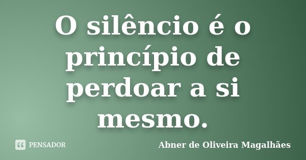 O silêncio é o princípio de perdoar a si mesmo.... Frase de Abner de Oliveira Magalhães.
