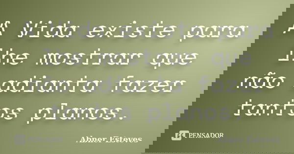 A Vida existe para lhe mostrar que não adianta fazer tantos planos.... Frase de Abner Esteves.