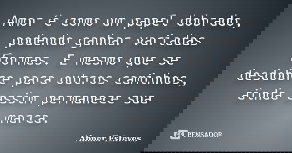 Amor é como um papel dobrado, podendo ganhar variadas formas. E mesmo que se desdobre para outros caminhos, ainda assim permanece sua marca.... Frase de Abner Esteves.