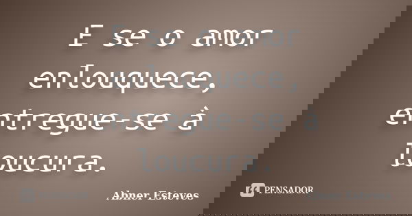 E se o amor enlouquece, entregue-se à loucura.... Frase de Abner Esteves.