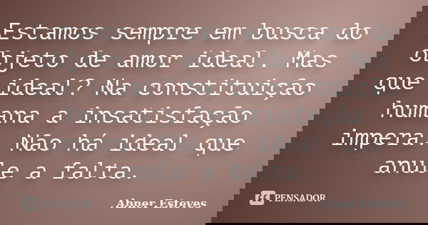 Estamos sempre em busca do objeto de amor ideal. Mas que ideal? Na constituição humana a insatisfação impera. Não há ideal que anule a falta.... Frase de Abner Esteves.