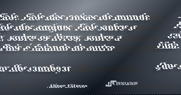 Fale. Fale das coisas do mundo. Fale dos amigos. Fale sobre o céu, sobre os livros, sobre a Vida. Pois é falando do outro Que eu lhe conheço.... Frase de Abner Esteves.