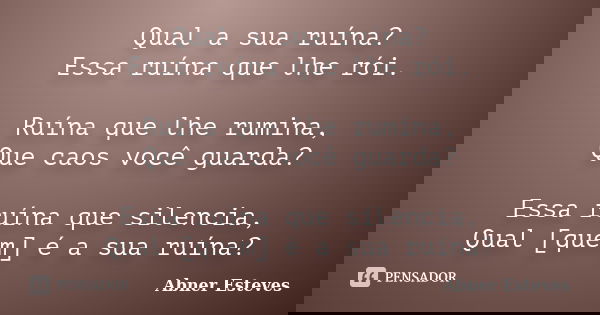 Qual a sua ruína? Essa ruína que lhe rói. Ruína que lhe rumina, Que caos você guarda? Essa ruína que silencia, Qual [quem] é a sua ruína?... Frase de Abner Esteves.