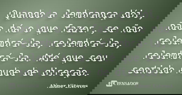 Quando a lembrança dói, não há o que fazer, se não relembrá-la, relembrá-la, relembrá-la. Até que seu sentido mude de direção.... Frase de Abner Esteves.