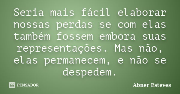 Seria mais fácil elaborar nossas perdas se com elas também fossem embora suas representações. Mas não, elas permanecem, e não se despedem.... Frase de Abner Esteves.