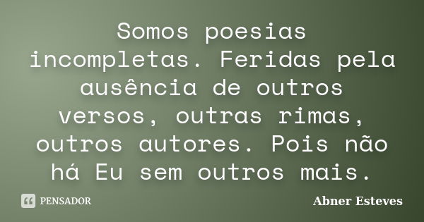 Somos poesias incompletas. Feridas pela ausência de outros versos, outras rimas, outros autores. Pois não há Eu sem outros mais.... Frase de Abner Esteves.